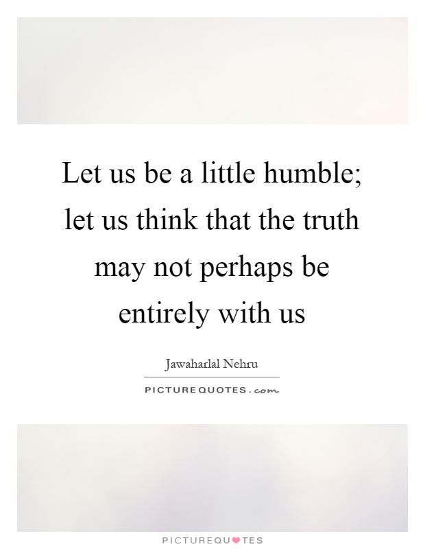 Let us be a little humble; let us think that the truth may not perhaps be entirely with us Picture Quote #1
