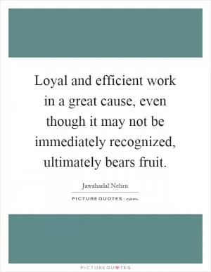 Loyal and efficient work in a great cause, even though it may not be immediately recognized, ultimately bears fruit Picture Quote #1