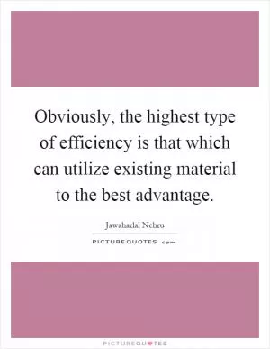 Obviously, the highest type of efficiency is that which can utilize existing material to the best advantage Picture Quote #1