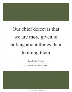 Our chief defect is that we are more given to talking about things than to doing them Picture Quote #1