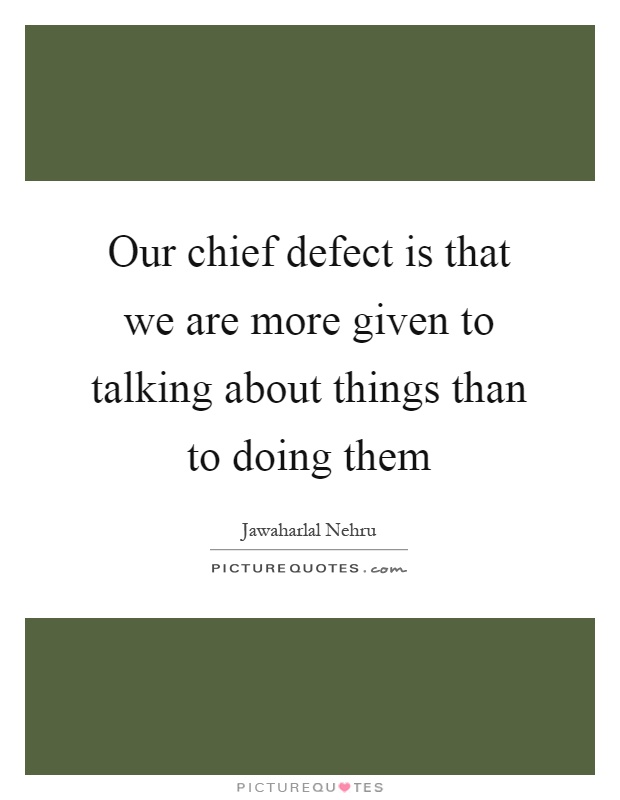 Our chief defect is that we are more given to talking about things than to doing them Picture Quote #1