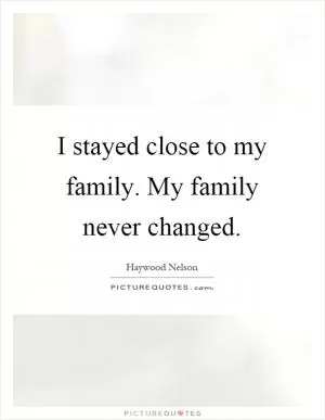 I stayed close to my family. My family never changed Picture Quote #1