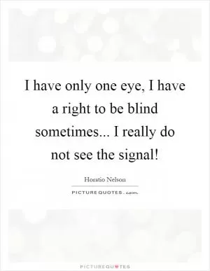 I have only one eye, I have a right to be blind sometimes... I really do not see the signal! Picture Quote #1