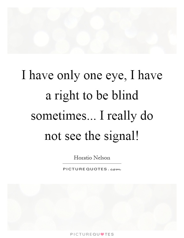 I have only one eye, I have a right to be blind sometimes... I really do not see the signal! Picture Quote #1