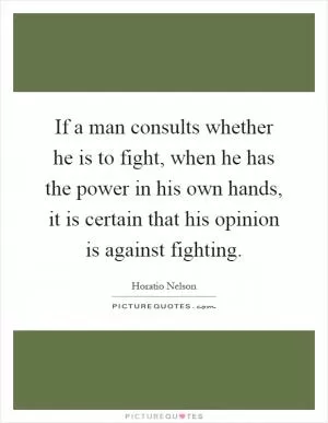 If a man consults whether he is to fight, when he has the power in his own hands, it is certain that his opinion is against fighting Picture Quote #1