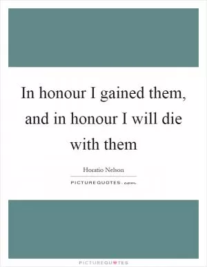 In honour I gained them, and in honour I will die with them Picture Quote #1