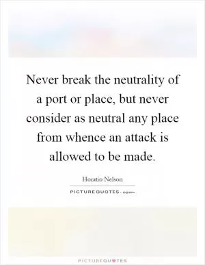 Never break the neutrality of a port or place, but never consider as neutral any place from whence an attack is allowed to be made Picture Quote #1