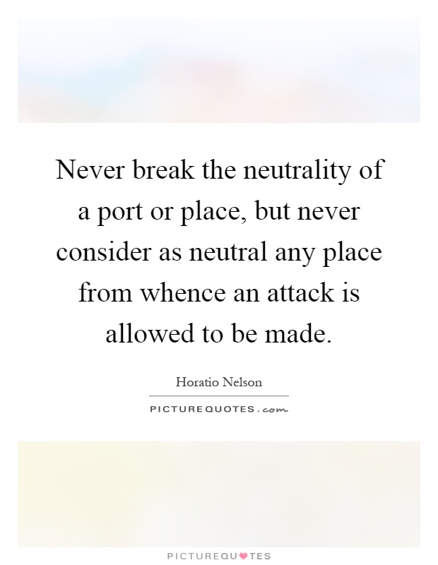 Never break the neutrality of a port or place, but never consider as neutral any place from whence an attack is allowed to be made Picture Quote #1