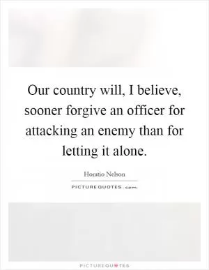 Our country will, I believe, sooner forgive an officer for attacking an enemy than for letting it alone Picture Quote #1