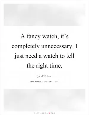 A fancy watch, it’s completely unnecessary. I just need a watch to tell the right time Picture Quote #1