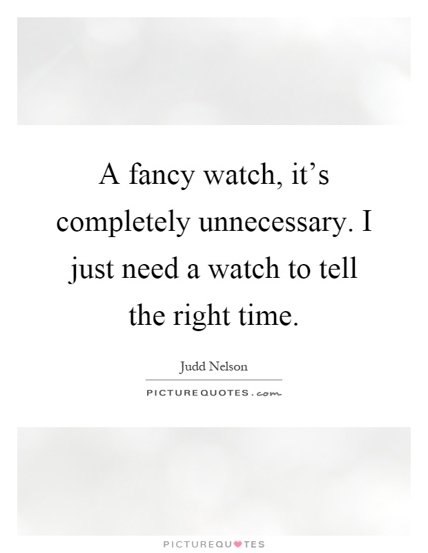 A fancy watch, it's completely unnecessary. I just need a watch to tell the right time Picture Quote #1