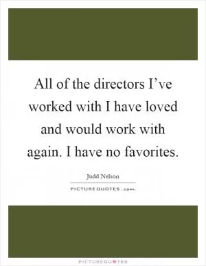 All of the directors I’ve worked with I have loved and would work with again. I have no favorites Picture Quote #1