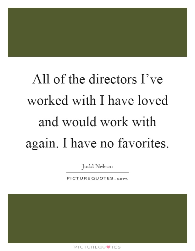 All of the directors I've worked with I have loved and would work with again. I have no favorites Picture Quote #1