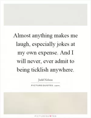 Almost anything makes me laugh, especially jokes at my own expense. And I will never, ever admit to being ticklish anywhere Picture Quote #1