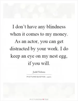 I don’t have any blindness when it comes to my money. As an actor, you can get distracted by your work. I do keep an eye on my nest egg, if you will Picture Quote #1