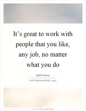 It’s great to work with people that you like, any job, no matter what you do Picture Quote #1