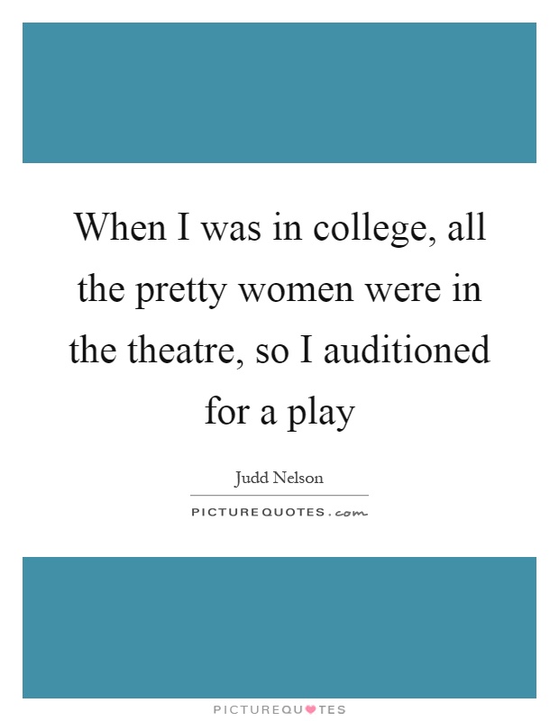 When I was in college, all the pretty women were in the theatre, so I auditioned for a play Picture Quote #1