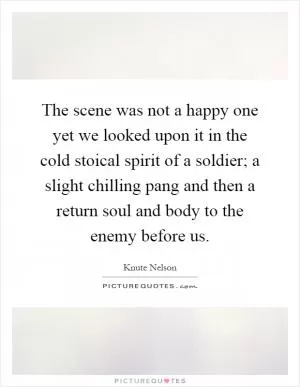 The scene was not a happy one yet we looked upon it in the cold stoical spirit of a soldier; a slight chilling pang and then a return soul and body to the enemy before us Picture Quote #1
