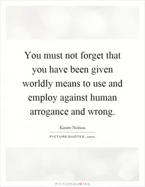 You must not forget that you have been given worldly means to use and employ against human arrogance and wrong Picture Quote #1