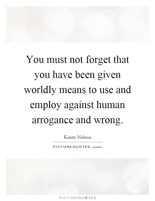 You must not forget that you have been given worldly means to use and employ against human arrogance and wrong Picture Quote #1
