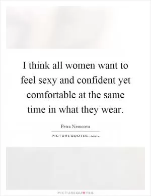 I think all women want to feel sexy and confident yet comfortable at the same time in what they wear Picture Quote #1