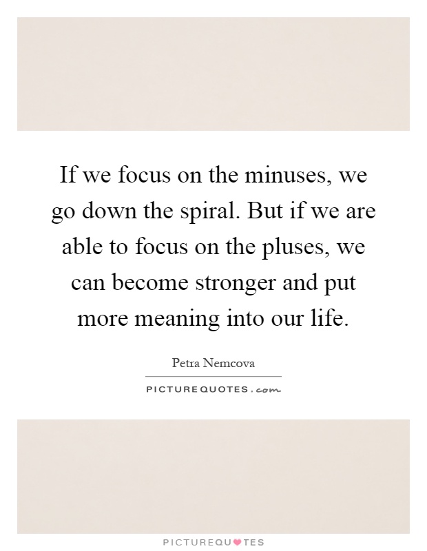 If we focus on the minuses, we go down the spiral. But if we are able to focus on the pluses, we can become stronger and put more meaning into our life Picture Quote #1