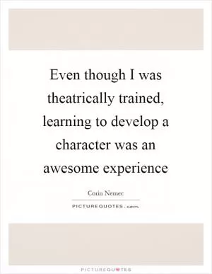 Even though I was theatrically trained, learning to develop a character was an awesome experience Picture Quote #1