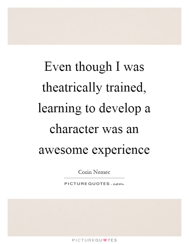 Even though I was theatrically trained, learning to develop a character was an awesome experience Picture Quote #1