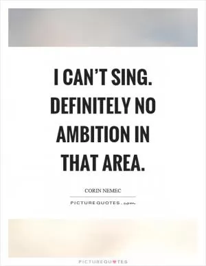 I can’t sing. Definitely no ambition in that area Picture Quote #1