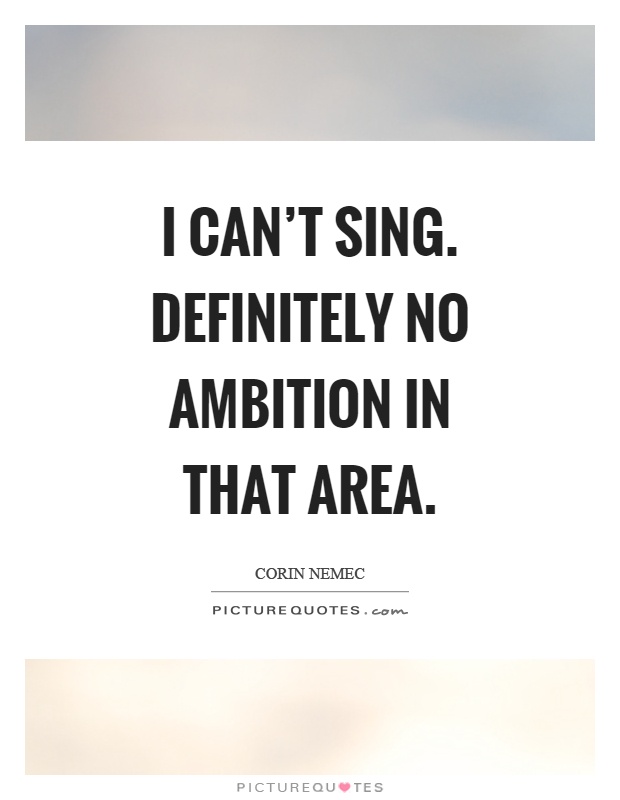 I can't sing. Definitely no ambition in that area Picture Quote #1