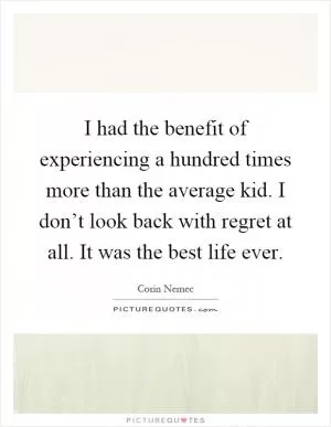 I had the benefit of experiencing a hundred times more than the average kid. I don’t look back with regret at all. It was the best life ever Picture Quote #1