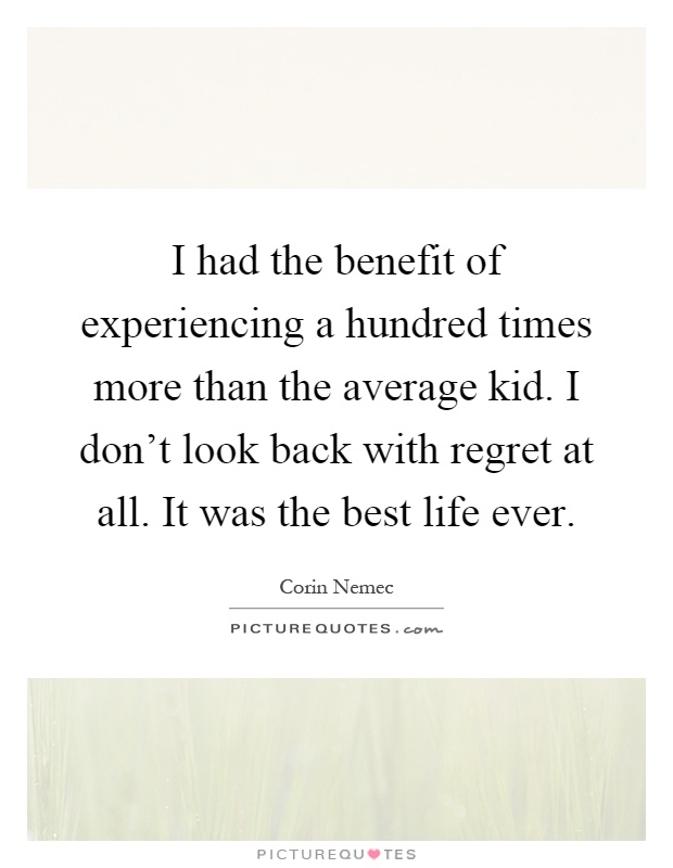 I had the benefit of experiencing a hundred times more than the average kid. I don't look back with regret at all. It was the best life ever Picture Quote #1