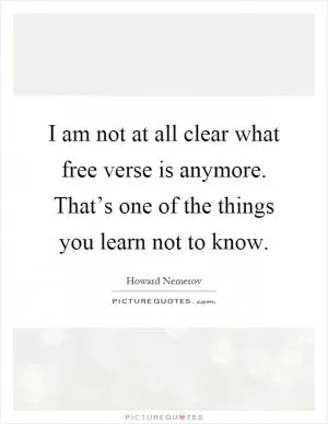 I am not at all clear what free verse is anymore. That’s one of the things you learn not to know Picture Quote #1