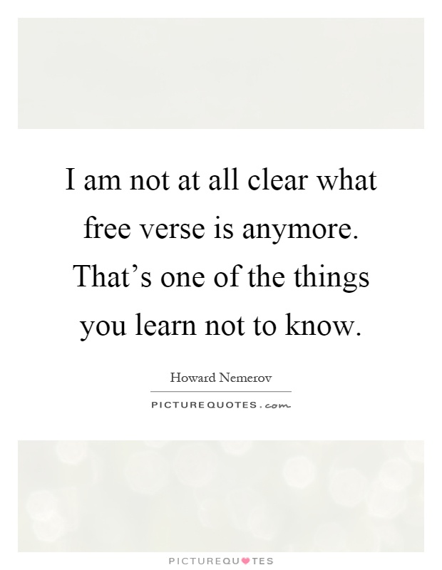 I am not at all clear what free verse is anymore. That's one of the things you learn not to know Picture Quote #1
