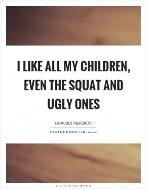I like all my children, even the squat and ugly ones Picture Quote #1