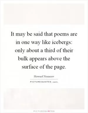 It may be said that poems are in one way like icebergs: only about a third of their bulk appears above the surface of the page Picture Quote #1