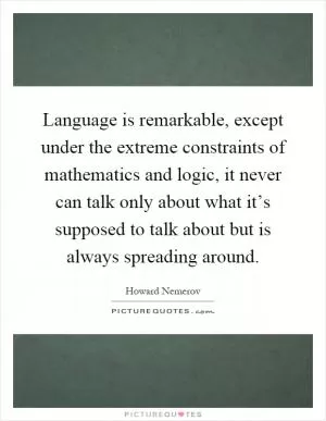 Language is remarkable, except under the extreme constraints of mathematics and logic, it never can talk only about what it’s supposed to talk about but is always spreading around Picture Quote #1