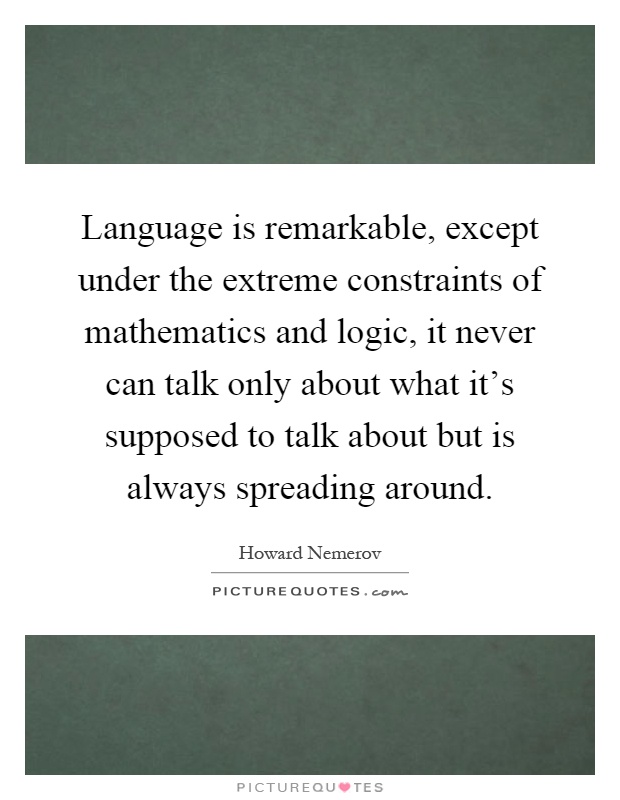 Language is remarkable, except under the extreme constraints of mathematics and logic, it never can talk only about what it's supposed to talk about but is always spreading around Picture Quote #1