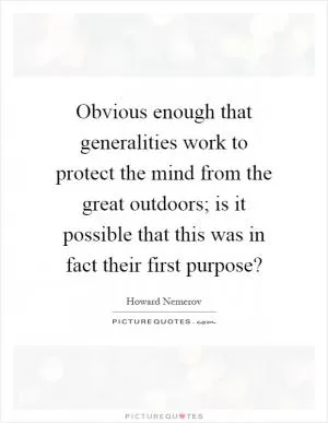 Obvious enough that generalities work to protect the mind from the great outdoors; is it possible that this was in fact their first purpose? Picture Quote #1