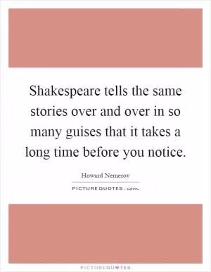 Shakespeare tells the same stories over and over in so many guises that it takes a long time before you notice Picture Quote #1