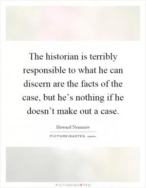 The historian is terribly responsible to what he can discern are the facts of the case, but he’s nothing if he doesn’t make out a case Picture Quote #1