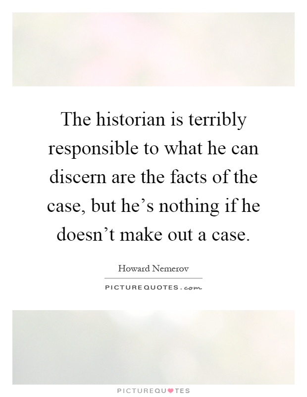 The historian is terribly responsible to what he can discern are the facts of the case, but he's nothing if he doesn't make out a case Picture Quote #1
