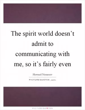 The spirit world doesn’t admit to communicating with me, so it’s fairly even Picture Quote #1