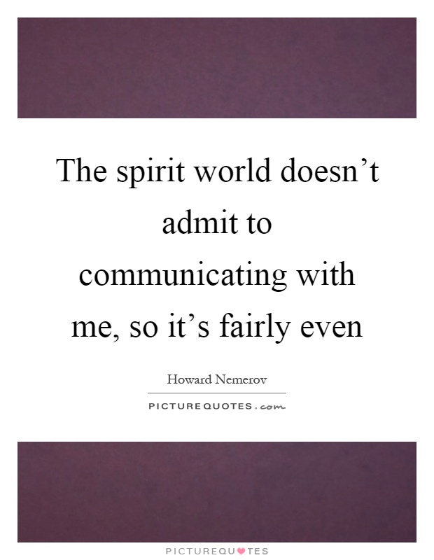 The spirit world doesn't admit to communicating with me, so it's fairly even Picture Quote #1
