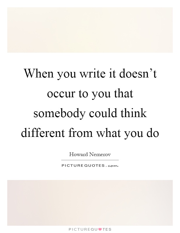 When you write it doesn't occur to you that somebody could think different from what you do Picture Quote #1