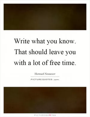 Write what you know. That should leave you with a lot of free time Picture Quote #1