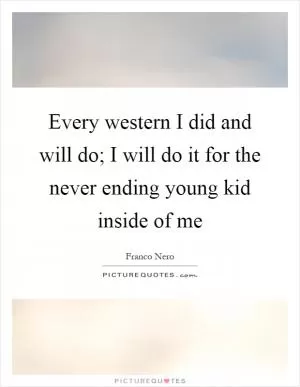 Every western I did and will do; I will do it for the never ending young kid inside of me Picture Quote #1