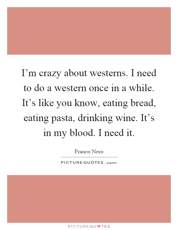 I'm crazy about westerns. I need to do a western once in a while. It's like you know, eating bread, eating pasta, drinking wine. It's in my blood. I need it Picture Quote #1