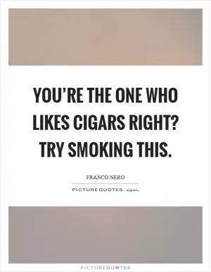 You’re the one who likes cigars right? Try smoking this Picture Quote #1