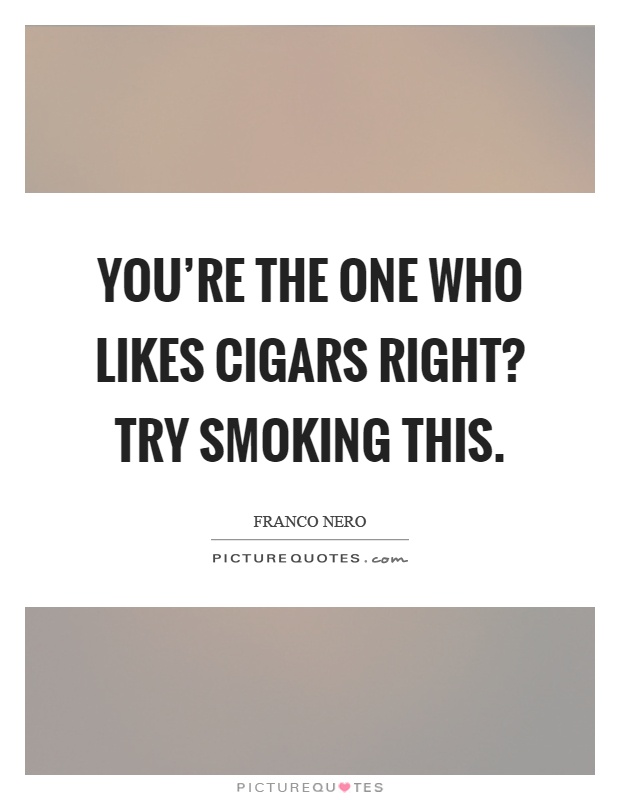 You're the one who likes cigars right? Try smoking this Picture Quote #1